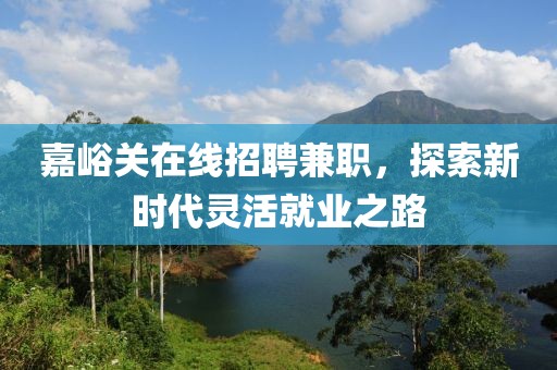 嘉峪关在线招聘兼职，探索新时代灵活就业之路