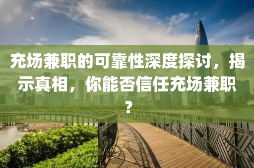 充场兼职的可靠性深度探讨，揭示真相，你能否信任充场兼职？