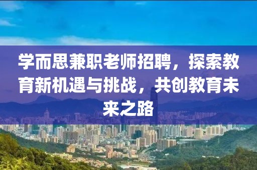 学而思兼职老师招聘，探索教育新机遇与挑战，共创教育未来之路