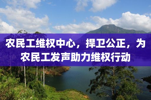 农民工维权中心，捍卫公正，为农民工发声助力维权行动