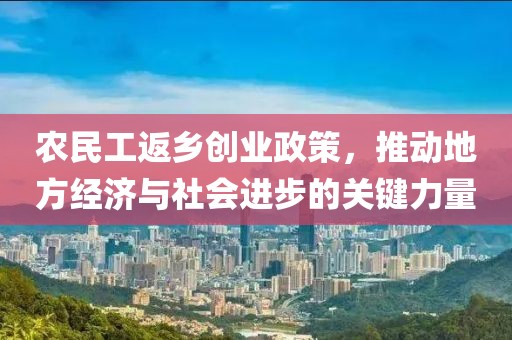 农民工返乡创业政策，推动地方经济与社会进步的关键力量