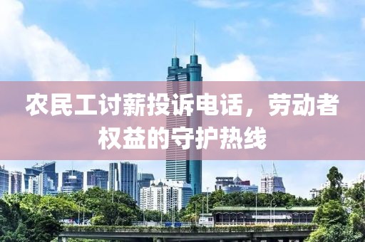 农民工讨薪投诉电话，劳动者权益的守护热线