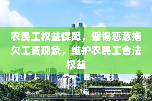 农民工权益保障，警惕恶意拖欠工资现象，维护农民工合法权益