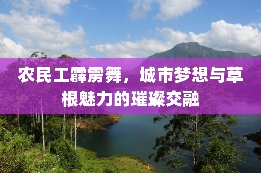 农民工霹雳舞，城市梦想与草根魅力的璀璨交融