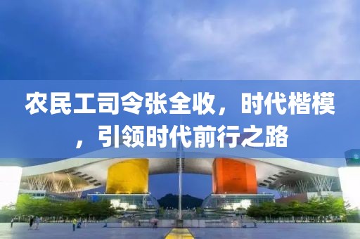 农民工司令张全收，时代楷模，引领时代前行之路