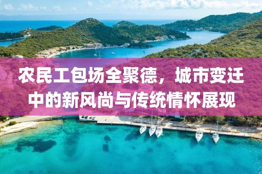 农民工包场全聚德，城市变迁中的新风尚与传统情怀展现