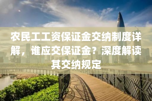 农民工工资保证金交纳制度详解，谁应交保证金？深度解读其交纳规定