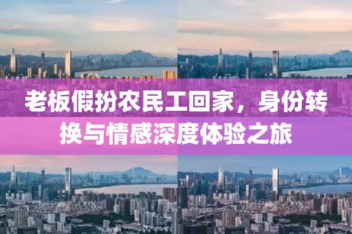 老板假扮农民工回家，身份转换与情感深度体验之旅