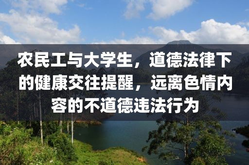 农民工与大学生，道德法律下的健康交往提醒，远离色情内容的不道德违法行为