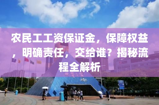 农民工工资保证金，保障权益，明确责任，交给谁？揭秘流程全解析